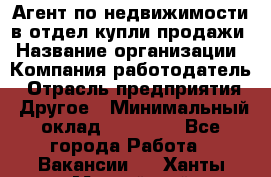 Агент по недвижимости в отдел купли-продажи › Название организации ­ Компания-работодатель › Отрасль предприятия ­ Другое › Минимальный оклад ­ 50 000 - Все города Работа » Вакансии   . Ханты-Мансийский,Нефтеюганск г.